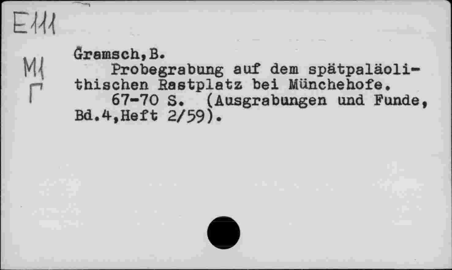 ﻿DM
Г
Gramsch,B.
Probegrabung auf dem spätpaläoli-thischen Hastplatz bei Münchehofe.
67-70 S. (Ausgrabungen und Funde, Bd.4,Heft 2/59).